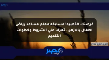 فرصتك الذهبية! مسابقة معلم مساعد رياض أطفال بالأزهر.. تعرف على الشروط وخطوات التقديم